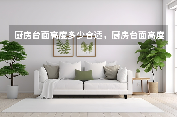厨房台面高度多少合适，厨房台面高度多少合适知识