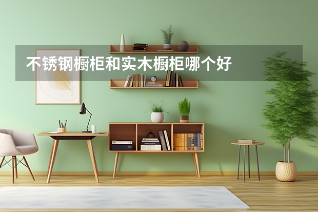 不锈钢橱柜和实木橱柜哪个好