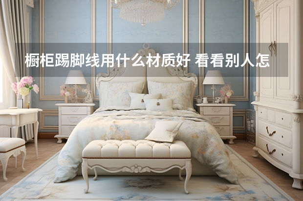 橱柜踢脚线用什么材质好 看看别人怎么说