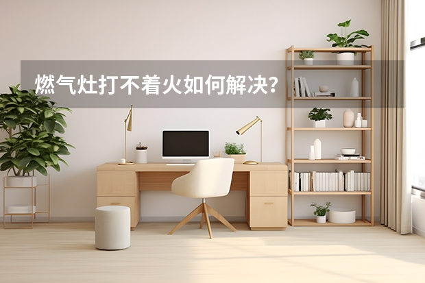 燃气灶打不着火如何解决？