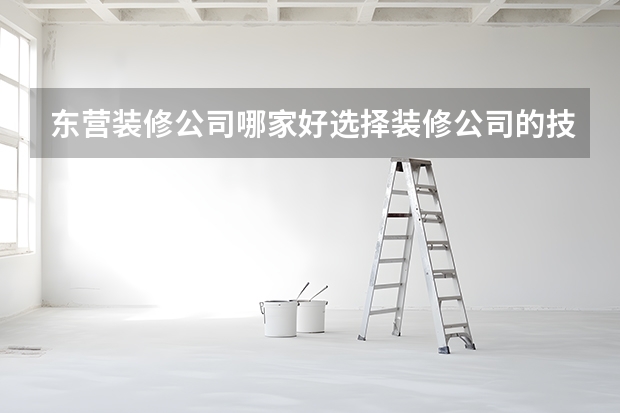 东营装修公司哪家好选择装修公司的技巧 东营室内装修公司哪家好？