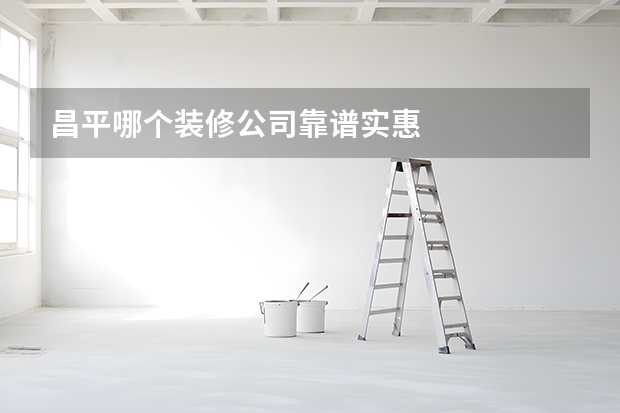 昌平哪个装修公司靠谱实惠