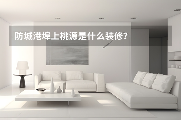 防城港埠上桃源是什么装修？