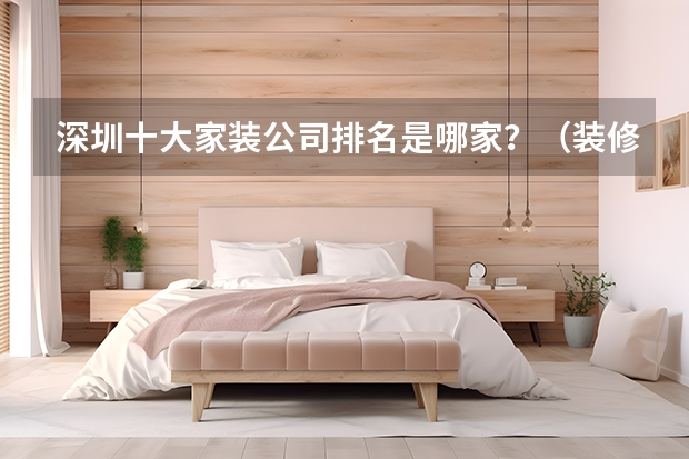 深圳十大家装公司排名是哪家？（装修公司排名前十口碑推荐？）