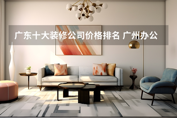 广东十大装修公司价格排名 广州办公室装修公司最好的是哪家？十大装修公司排名谁帮着找一下?