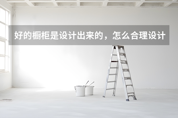 好的橱柜是设计出来的，怎么合理设计？