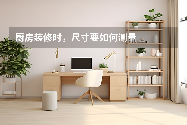 厨房装修时，尺寸要如何测量