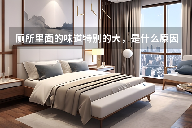 厕所里面的味道特别的大，是什么原因引起的？该如何解决？
