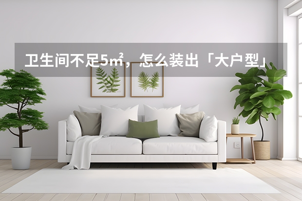卫生间不足5㎡，怎么装出「大户型」既视感