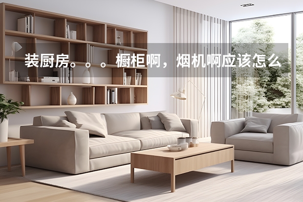 装厨房。。。橱柜啊，烟机啊应该怎么调高度啊？还要注意其他的什么啊？