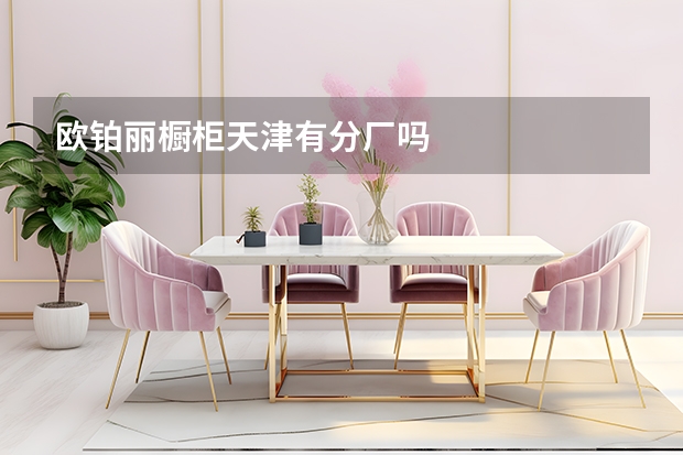 欧铂丽橱柜天津有分厂吗