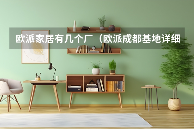欧派家居有几个厂（欧派成都基地详细地址）