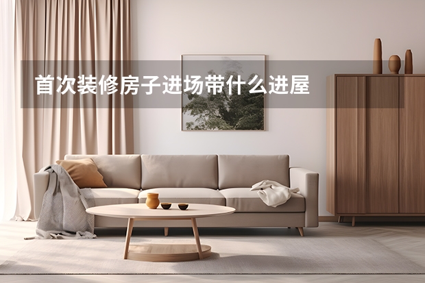 首次装修房子进场带什么进屋