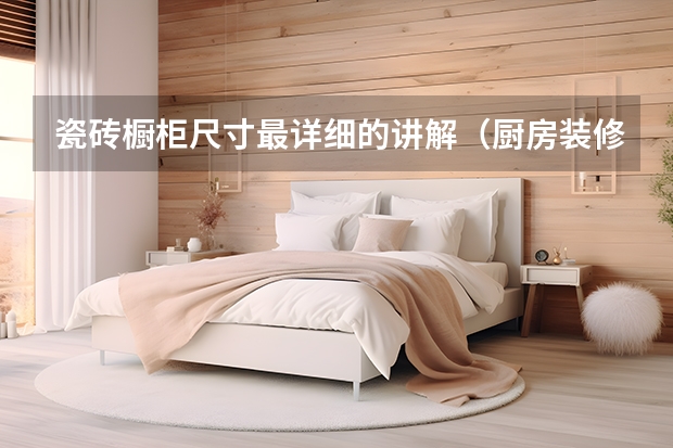 瓷砖橱柜尺寸最详细的讲解（厨房装修关于瓷砖的这些事情你要知道）