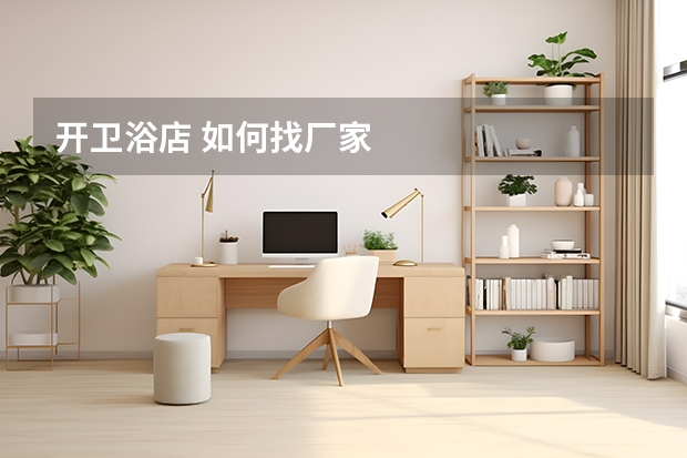 开卫浴店 如何找厂家