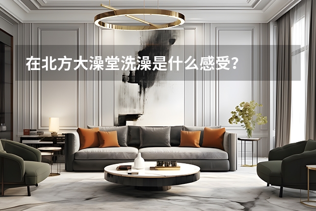 在北方大澡堂洗澡是什么感受？