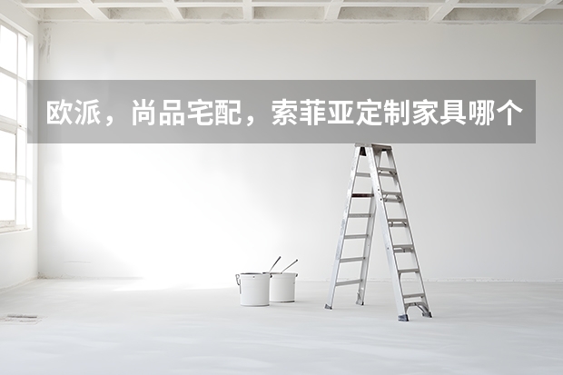 欧派，尚品宅配，索菲亚定制家具哪个更好一些