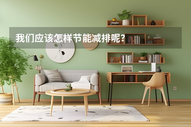 我们应该怎样节能减排呢？