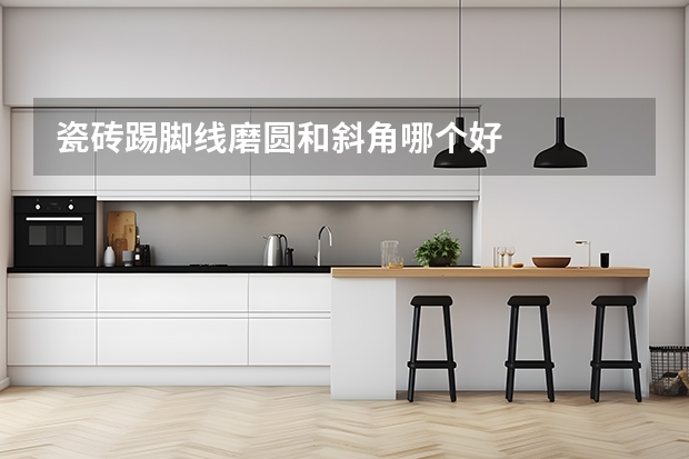 瓷砖踢脚线磨圆和斜角哪个好