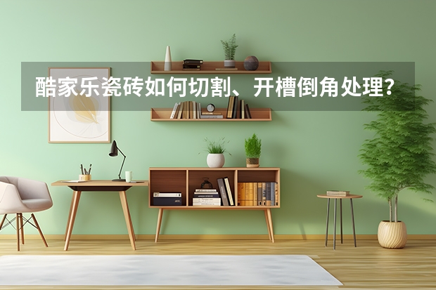 酷家乐瓷砖如何切割、开槽倒角处理？酷家乐瓷砖切割、开槽倒角处理方法