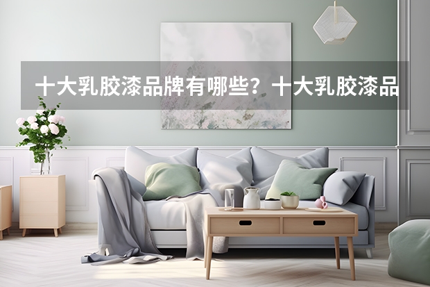 十大乳胶漆品牌有哪些？十大乳胶漆品牌推荐