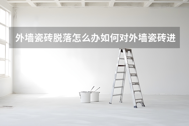 外墙瓷砖脱落怎么办如何对外墙瓷砖进行保养