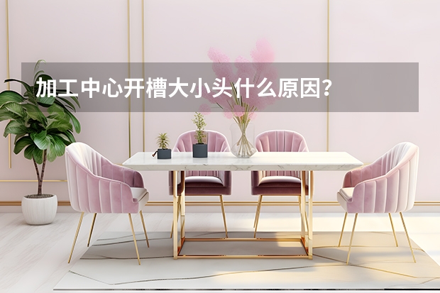 加工中心开槽大小头什么原因？