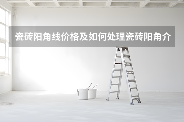 瓷砖阳角线价格及如何处理瓷砖阳角介绍