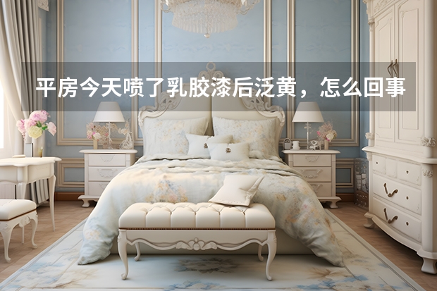 平房今天喷了乳胶漆后泛黄，怎么回事？