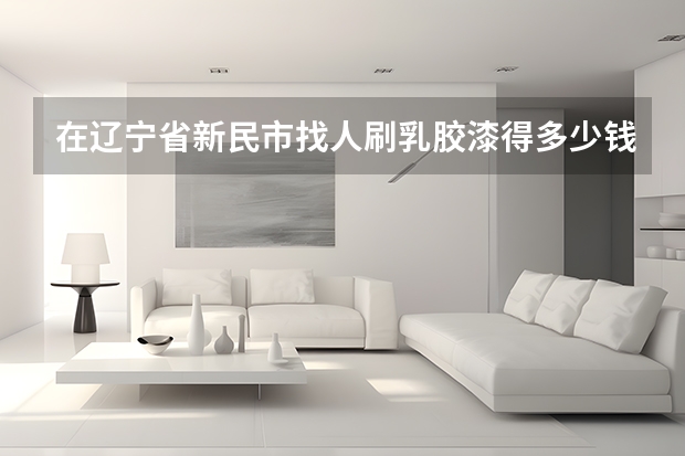 在辽宁省新民市找人刷乳胶漆得多少钱？