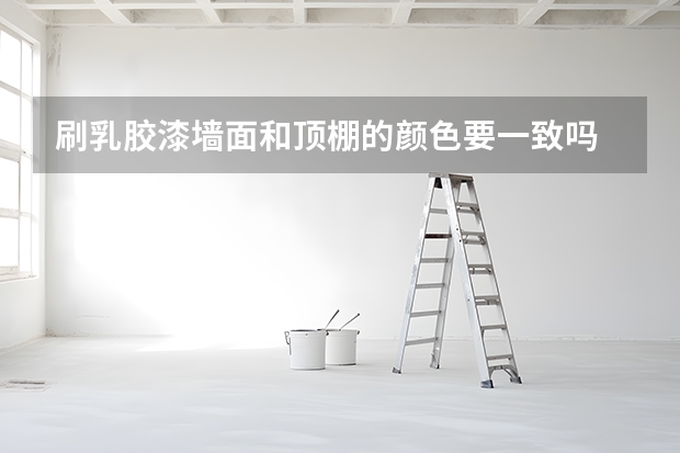刷乳胶漆墙面和顶棚的颜色要一致吗