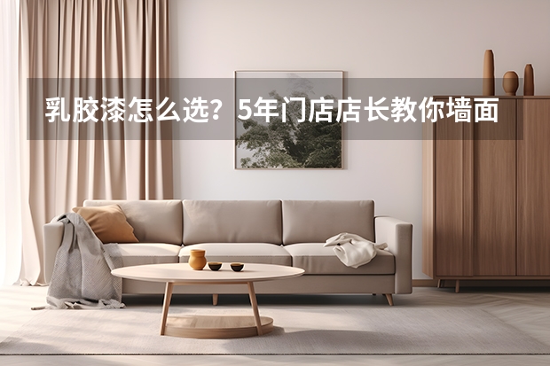 乳胶漆怎么选？5年门店店长教你墙面漆、乳胶漆什么牌子好？最全乳胶漆推荐都在这里！