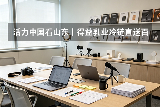 活力中国看山东丨得益乳业冷链直送百万家庭