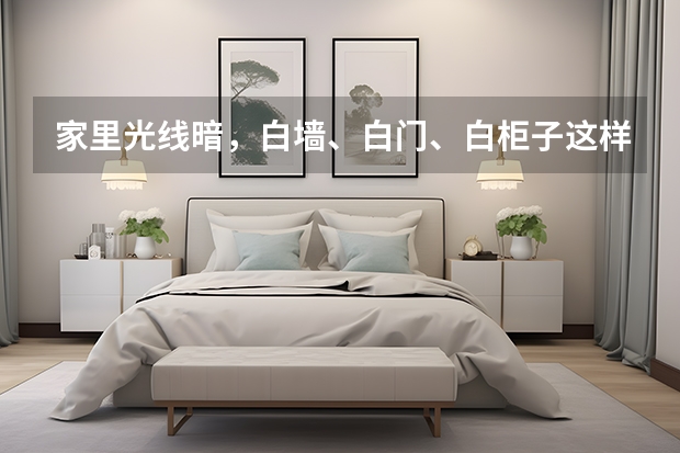 家里光线暗，白墙、白门、白柜子这样装修好看吗？