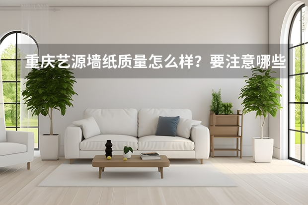 重庆艺源墙纸质量怎么样?要注意哪些方面