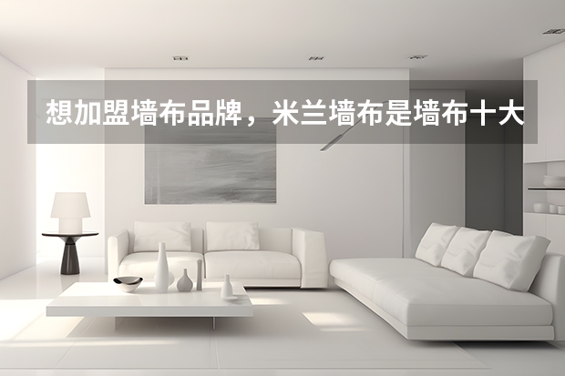 想加盟墙布品牌,米兰墙布是墙布十大品牌吗?
