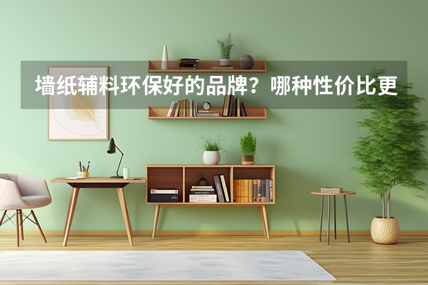 墙纸辅料环保好的品牌?哪种性价比更高呢