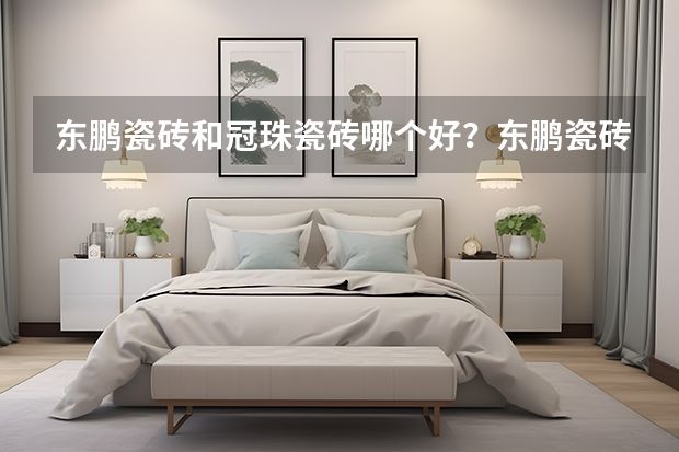 东鹏瓷砖和冠珠瓷砖哪个好？东鹏瓷砖怎么样？