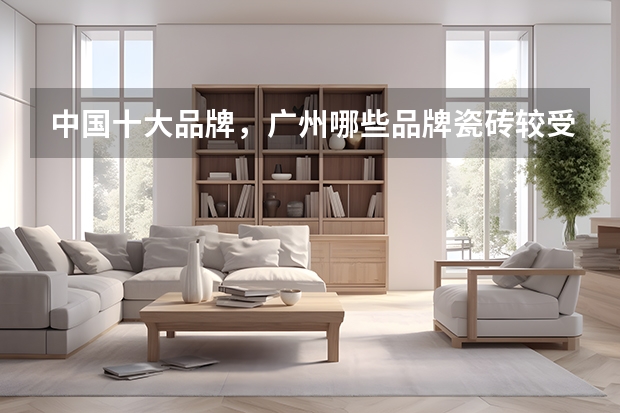 中国十大品牌,广州哪些品牌瓷砖较受欢迎