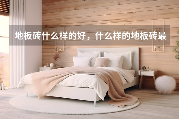 地板砖什么样的好，什么样的地板砖最好？
