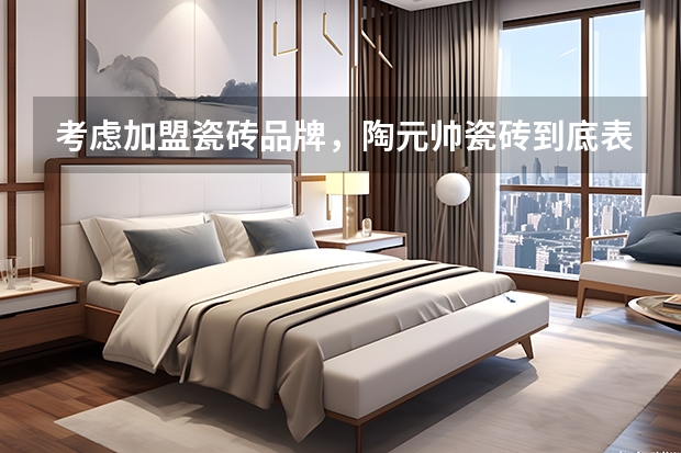 考虑加盟瓷砖品牌，陶元帅瓷砖到底表现如何 ？