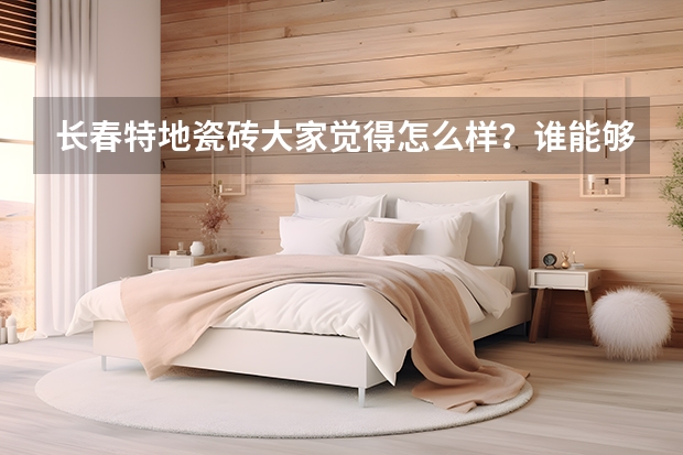 长春特地瓷砖大家觉得怎么样?谁能够说一下?