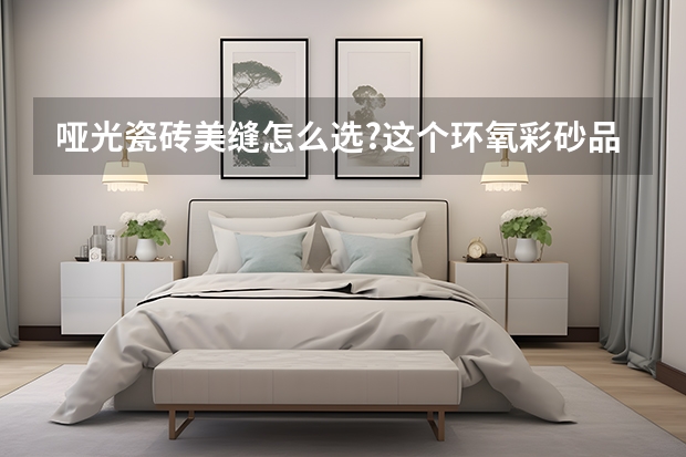 哑光瓷砖美缝怎么选?这个环氧彩砂品牌千万别错过