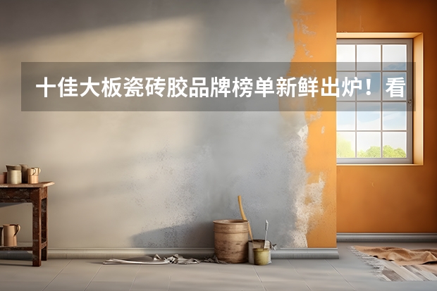 十佳大板瓷砖胶品牌榜单新鲜出炉!看看你家用的上榜了吗 !?