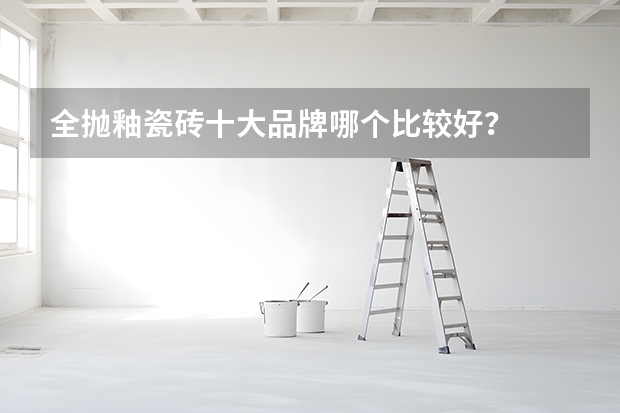 全抛釉瓷砖十大品牌哪个比较好?