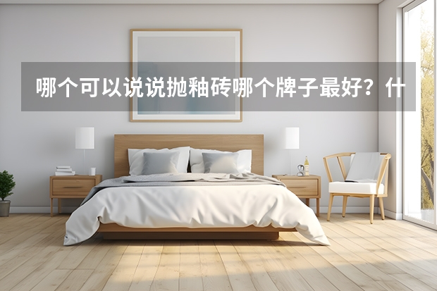 哪个可以说说抛釉砖哪个牌子最好?什么品牌的比较好呢