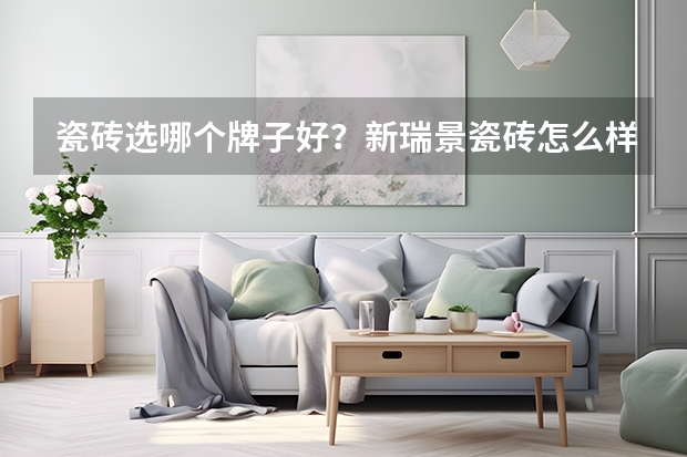瓷砖选哪个牌子好？新瑞景瓷砖怎么样？