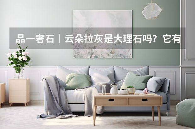 品一奢石｜云朵拉灰是大理石吗？它有什么优缺点？