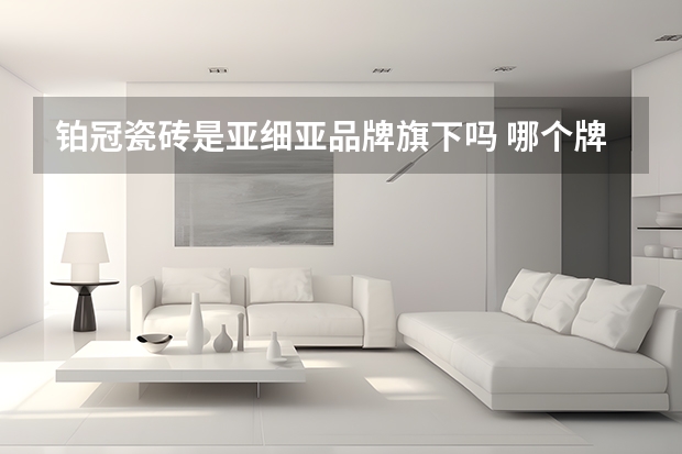 铂冠瓷砖是亚细亚品牌旗下吗 哪个牌子的瓷砖会比较好