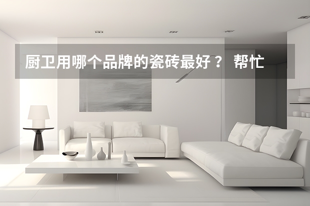 厨卫用哪个品牌的瓷砖最好 ？ 帮忙在说一下十大品牌瓷砖的优势和缺点 谢谢